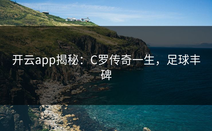 开云app揭秘：C罗传奇一生，足球丰碑